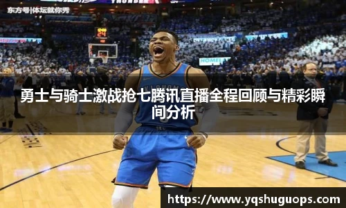 beats365勇士与骑士激战抢七腾讯直播全程回顾与精彩瞬间分析